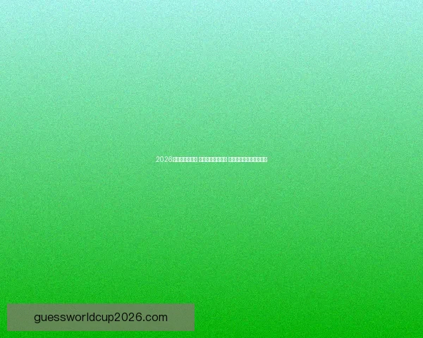 2026世界杯激战四起 各路强队争锋相对 上演精彩纷呈的足球盛宴